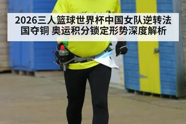 2026三人篮球世界杯中国女队逆转法国夺铜 奥运积分锁定形势深度解析