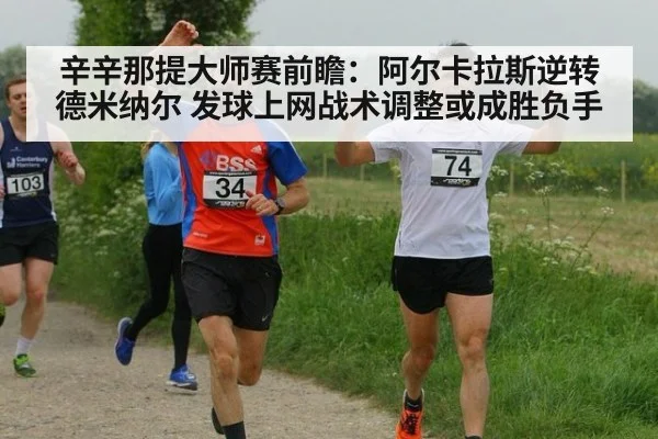 辛辛那提大师赛前瞻：阿尔卡拉斯逆转德米纳尔 发球上网战术调整或成胜负手