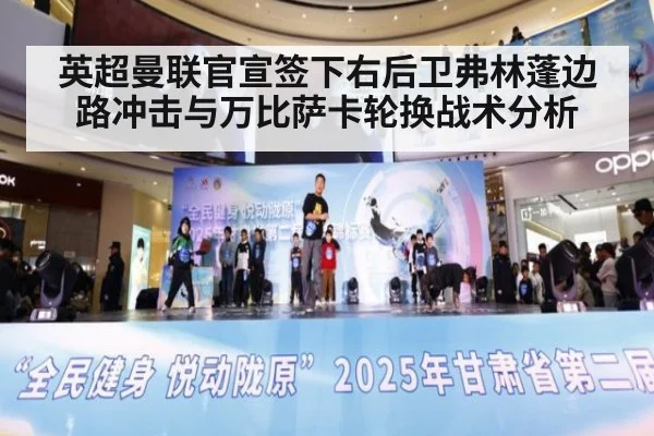 英超曼联官宣签下右后卫弗林蓬边路冲击与万比萨卡轮换战术分析