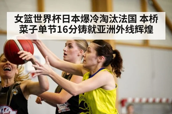 女篮世界杯日本爆冷淘汰法国 本桥菜子单节16分铸就亚洲外线辉煌