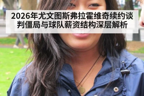 2026年尤文图斯弗拉霍维奇续约谈判僵局与球队薪资结构深层解析
