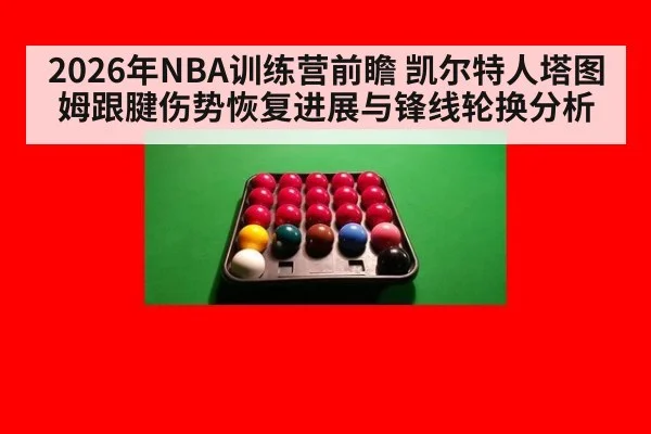 2026年NBA训练营前瞻 凯尔特人塔图姆跟腱伤势恢复进展与锋线轮换分析