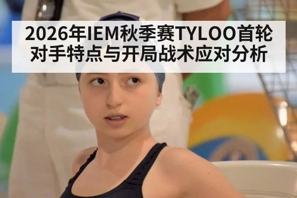 2026年IEM秋季赛TYLOO首轮对手特点与开局战术应对分析