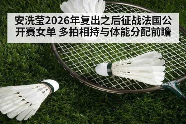 安洗莹2026年复出之后征战法国公开赛女单 多拍相持与体能分配前瞻