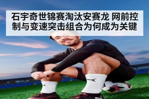 石宇奇世锦赛淘汰安赛龙 网前控制与变速突击组合为何成为关键