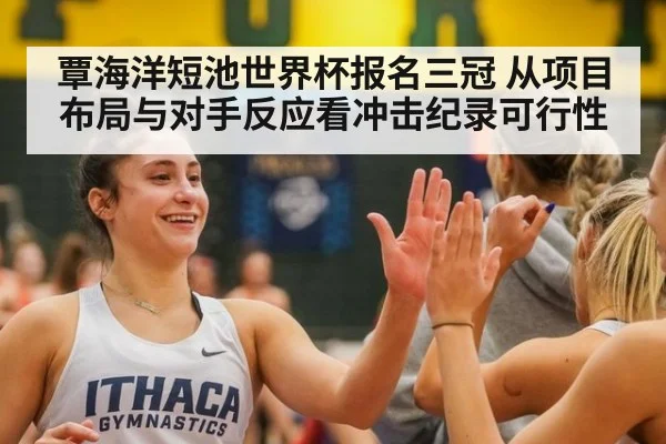 覃海洋短池世界杯报名三冠 从项目布局与对手反应看冲击纪录可行性