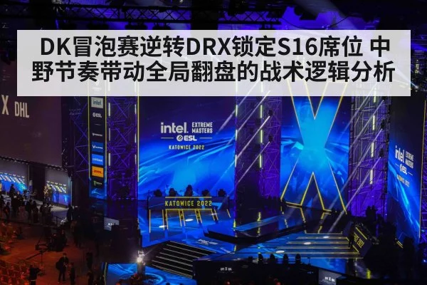 DK冒泡赛逆转DRX锁定S16席位 中野节奏带动全局翻盘的战术逻辑分析